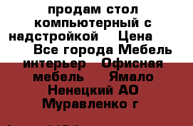 продам стол компьютерный с надстройкой. › Цена ­ 2 000 - Все города Мебель, интерьер » Офисная мебель   . Ямало-Ненецкий АО,Муравленко г.